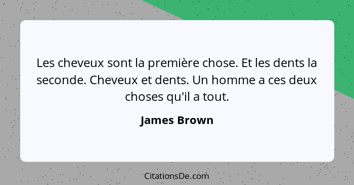 Les cheveux sont la première chose. Et les dents la seconde. Cheveux et dents. Un homme a ces deux choses qu'il a tout.... - James Brown