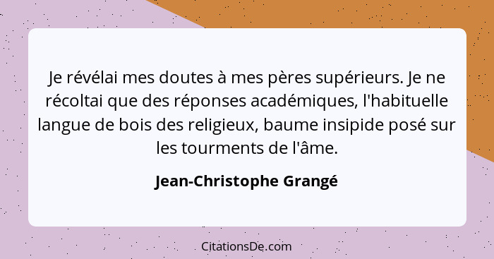 Je révélai mes doutes à mes pères supérieurs. Je ne récoltai que des réponses académiques, l'habituelle langue de bois des re... - Jean-Christophe Grangé