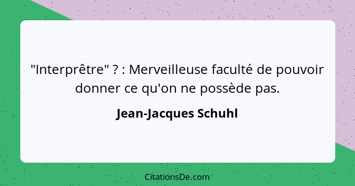 "Interprêtre" ? : Merveilleuse faculté de pouvoir donner ce qu'on ne possède pas.... - Jean-Jacques Schuhl