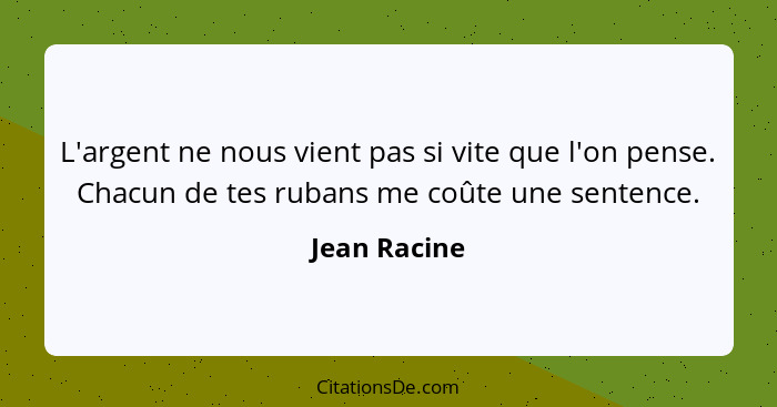 L'argent ne nous vient pas si vite que l'on pense. Chacun de tes rubans me coûte une sentence.... - Jean Racine