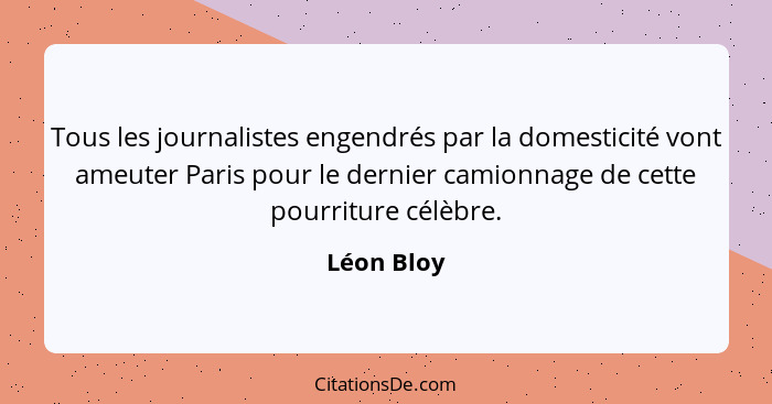 Tous les journalistes engendrés par la domesticité vont ameuter Paris pour le dernier camionnage de cette pourriture célèbre.... - Léon Bloy