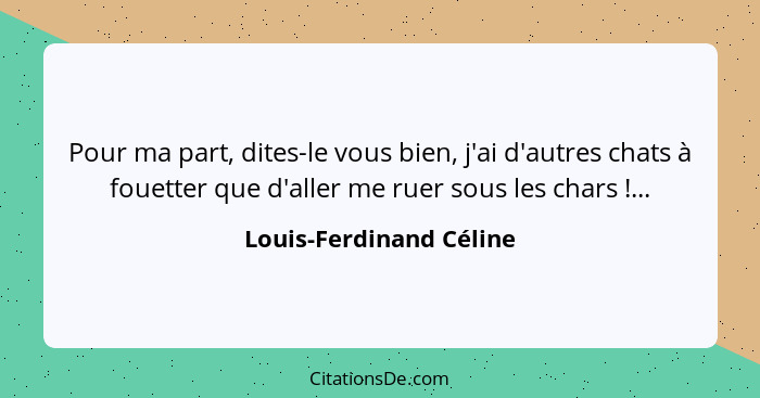 Pour ma part, dites-le vous bien, j'ai d'autres chats à fouetter que d'aller me ruer sous les chars !...... - Louis-Ferdinand Céline