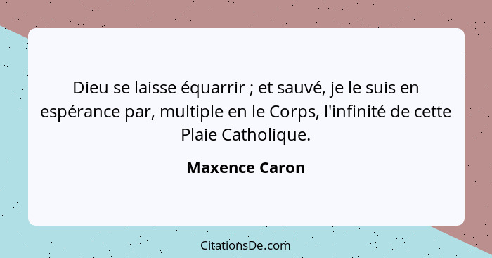 Dieu se laisse équarrir ; et sauvé, je le suis en espérance par, multiple en le Corps, l'infinité de cette Plaie Catholique.... - Maxence Caron