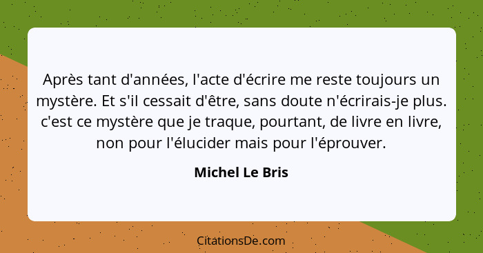 Après tant d'années, l'acte d'écrire me reste toujours un mystère. Et s'il cessait d'être, sans doute n'écrirais-je plus. c'est ce my... - Michel Le Bris