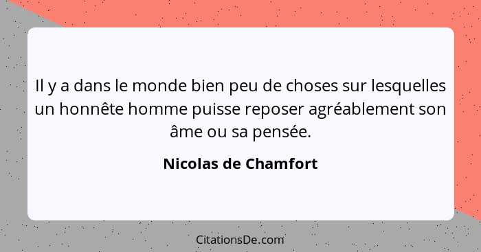 Il y a dans le monde bien peu de choses sur lesquelles un honnête homme puisse reposer agréablement son âme ou sa pensée.... - Nicolas de Chamfort