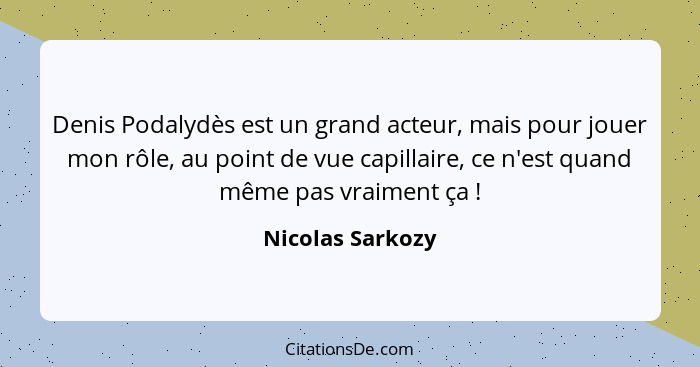 Denis Podalydès est un grand acteur, mais pour jouer mon rôle, au point de vue capillaire, ce n'est quand même pas vraiment ça ... - Nicolas Sarkozy