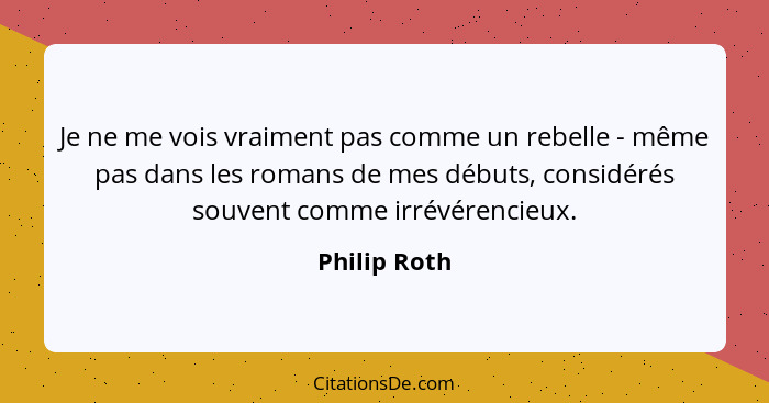 Je ne me vois vraiment pas comme un rebelle - même pas dans les romans de mes débuts, considérés souvent comme irrévérencieux.... - Philip Roth