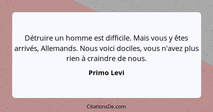 Détruire un homme est difficile. Mais vous y êtes arrivés, Allemands. Nous voici dociles, vous n'avez plus rien à craindre de nous.... - Primo Levi