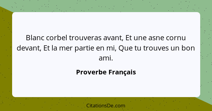 Blanc corbel trouveras avant, Et une asne cornu devant, Et la mer partie en mi, Que tu trouves un bon ami.... - Proverbe Français