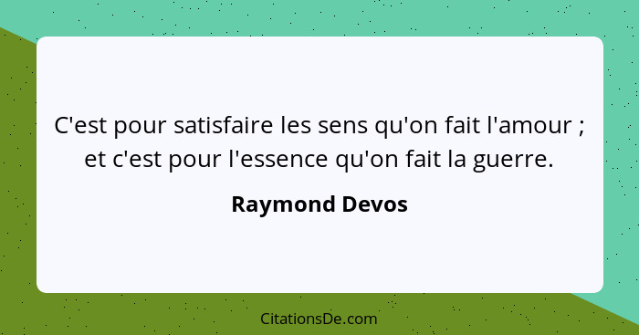 C'est pour satisfaire les sens qu'on fait l'amour ; et c'est pour l'essence qu'on fait la guerre.... - Raymond Devos