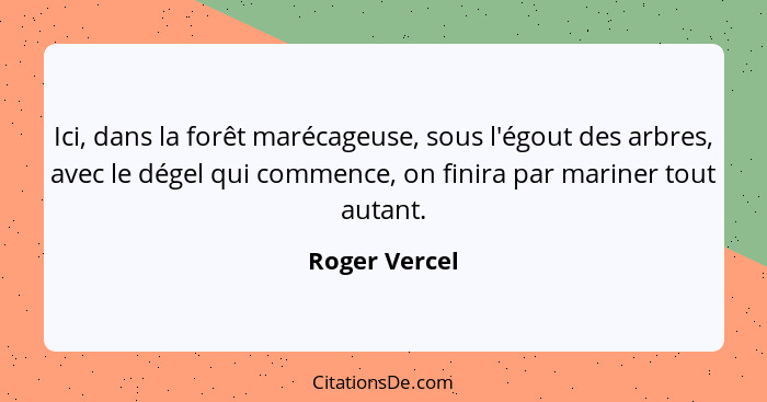 Ici, dans la forêt marécageuse, sous l'égout des arbres, avec le dégel qui commence, on finira par mariner tout autant.... - Roger Vercel