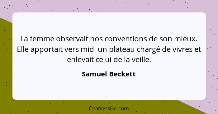 La femme observait nos conventions de son mieux. Elle apportait vers midi un plateau chargé de vivres et enlevait celui de la veille.... - Samuel Beckett