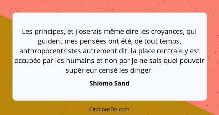 Les principes, et j'oserais même dire les croyances, qui guident mes pensées ont été, de tout temps, anthropocentristes autrement dit, l... - Shlomo Sand