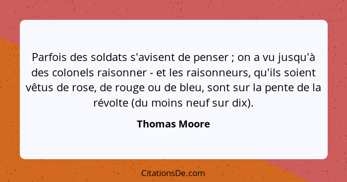 Parfois des soldats s'avisent de penser ; on a vu jusqu'à des colonels raisonner - et les raisonneurs, qu'ils soient vêtus de rose... - Thomas Moore