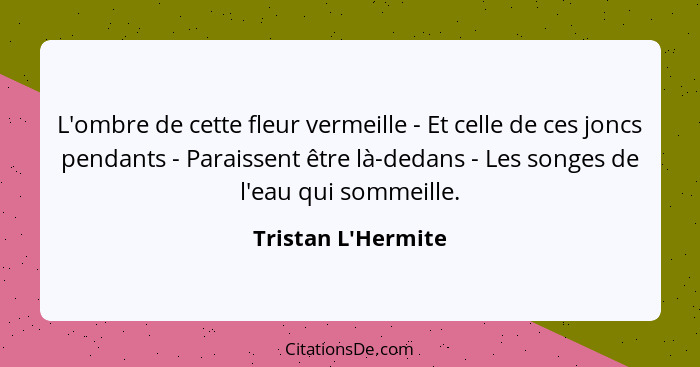 L'ombre de cette fleur vermeille - Et celle de ces joncs pendants - Paraissent être là-dedans - Les songes de l'eau qui sommei... - Tristan L'Hermite