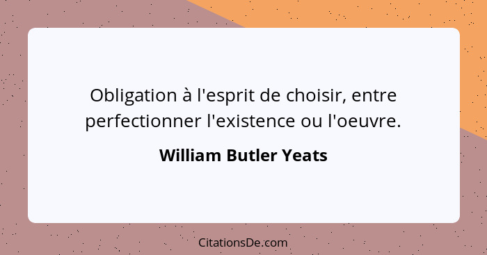 Obligation à l'esprit de choisir, entre perfectionner l'existence ou l'oeuvre.... - William Butler Yeats