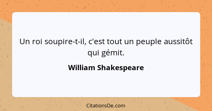 Un roi soupire-t-il, c'est tout un peuple aussitôt qui gémit.... - William Shakespeare