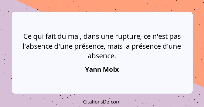 Ce qui fait du mal, dans une rupture, ce n'est pas l'absence d'une présence, mais la présence d'une absence.... - Yann Moix