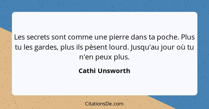 Les secrets sont comme une pierre dans ta poche. Plus tu les gardes, plus ils pèsent lourd. Jusqu'au jour où tu n'en peux plus.... - Cathi Unsworth