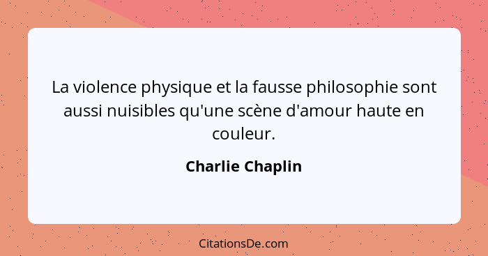 La violence physique et la fausse philosophie sont aussi nuisibles qu'une scène d'amour haute en couleur.... - Charlie Chaplin