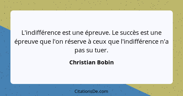 L'indifférence est une épreuve. Le succès est une épreuve que l'on réserve à ceux que l'indifférence n'a pas su tuer.... - Christian Bobin