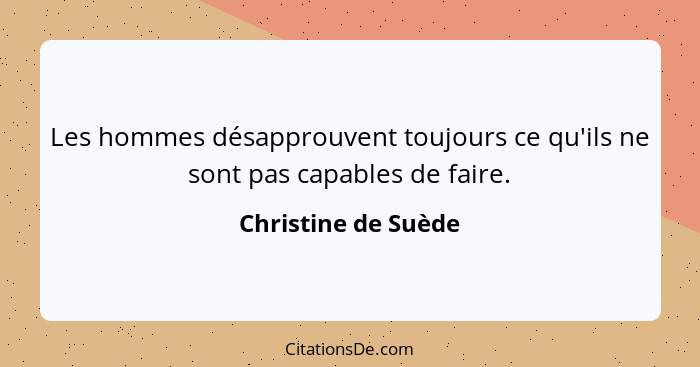 Les hommes désapprouvent toujours ce qu'ils ne sont pas capables de faire.... - Christine de Suède