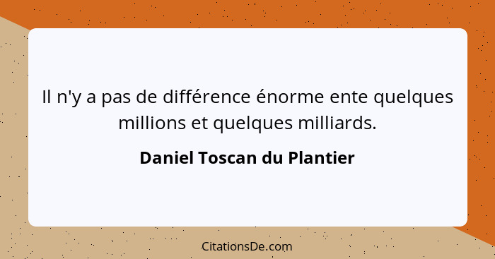 Il n'y a pas de différence énorme ente quelques millions et quelques milliards.... - Daniel Toscan du Plantier