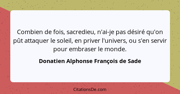 Combien de fois, sacredieu, n'ai-je pas désiré qu'on pût attaquer le soleil, en priver l'univers, ou s'en servir... - Donatien Alphonse François de Sade