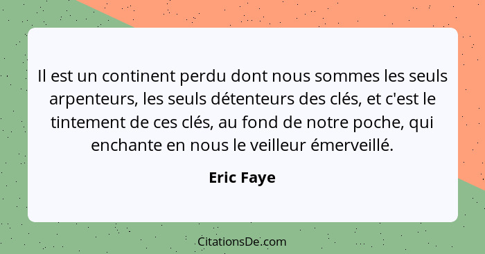 Il est un continent perdu dont nous sommes les seuls arpenteurs, les seuls détenteurs des clés, et c'est le tintement de ces clés, au fond... - Eric Faye