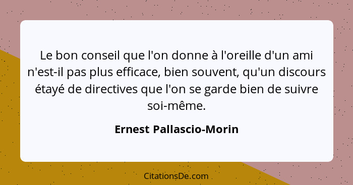 Le bon conseil que l'on donne à l'oreille d'un ami n'est-il pas plus efficace, bien souvent, qu'un discours étayé de directiv... - Ernest Pallascio-Morin