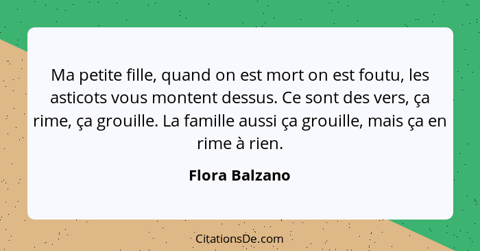 Ma petite fille, quand on est mort on est foutu, les asticots vous montent dessus. Ce sont des vers, ça rime, ça grouille. La famille... - Flora Balzano