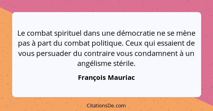 Le combat spirituel dans une démocratie ne se mène pas à part du combat politique. Ceux qui essaient de vous persuader du contraire... - François Mauriac