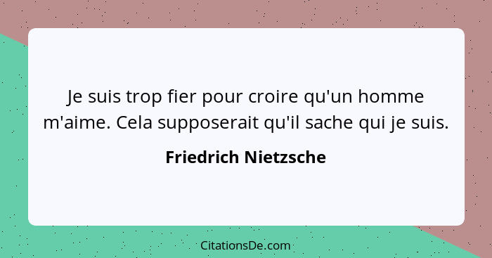 Je suis trop fier pour croire qu'un homme m'aime. Cela supposerait qu'il sache qui je suis.... - Friedrich Nietzsche