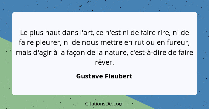 Le plus haut dans l'art, ce n'est ni de faire rire, ni de faire pleurer, ni de nous mettre en rut ou en fureur, mais d'agir à la fa... - Gustave Flaubert