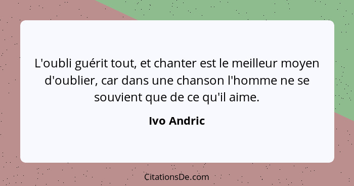 L'oubli guérit tout, et chanter est le meilleur moyen d'oublier, car dans une chanson l'homme ne se souvient que de ce qu'il aime.... - Ivo Andric