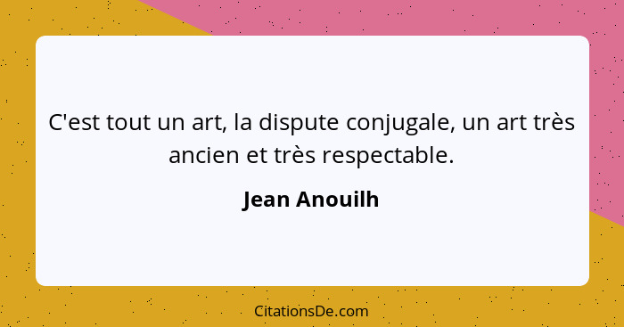 C'est tout un art, la dispute conjugale, un art très ancien et très respectable.... - Jean Anouilh