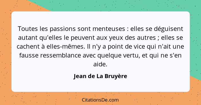 Toutes les passions sont menteuses : elles se déguisent autant qu'elles le peuvent aux yeux des autres ; elles se cache... - Jean de La Bruyère