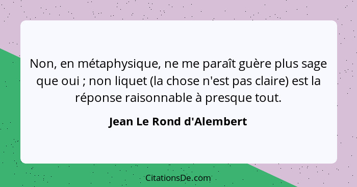 Non, en métaphysique, ne me paraît guère plus sage que oui ; non liquet (la chose n'est pas claire) est la réponse... - Jean Le Rond d'Alembert