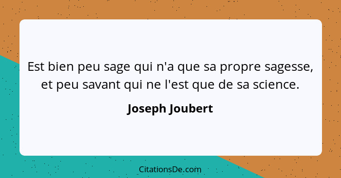 Est bien peu sage qui n'a que sa propre sagesse, et peu savant qui ne l'est que de sa science.... - Joseph Joubert