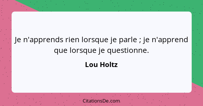 Je n'apprends rien lorsque je parle ; je n'apprend que lorsque je questionne.... - Lou Holtz