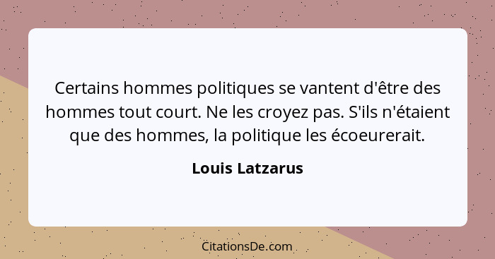 Certains hommes politiques se vantent d'être des hommes tout court. Ne les croyez pas. S'ils n'étaient que des hommes, la politique l... - Louis Latzarus