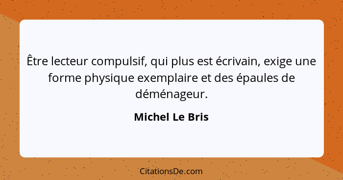 Être lecteur compulsif, qui plus est écrivain, exige une forme physique exemplaire et des épaules de déménageur.... - Michel Le Bris