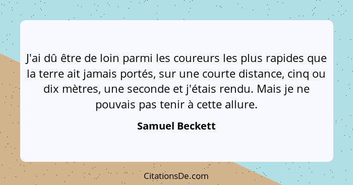 J'ai dû être de loin parmi les coureurs les plus rapides que la terre ait jamais portés, sur une courte distance, cinq ou dix mètres,... - Samuel Beckett