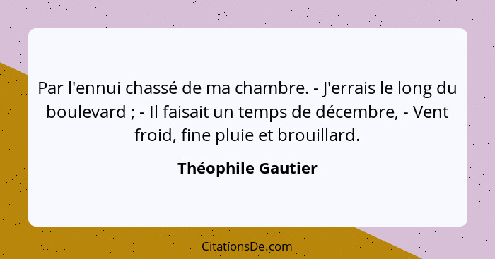 Par l'ennui chassé de ma chambre. - J'errais le long du boulevard ; - Il faisait un temps de décembre, - Vent froid, fine plu... - Théophile Gautier