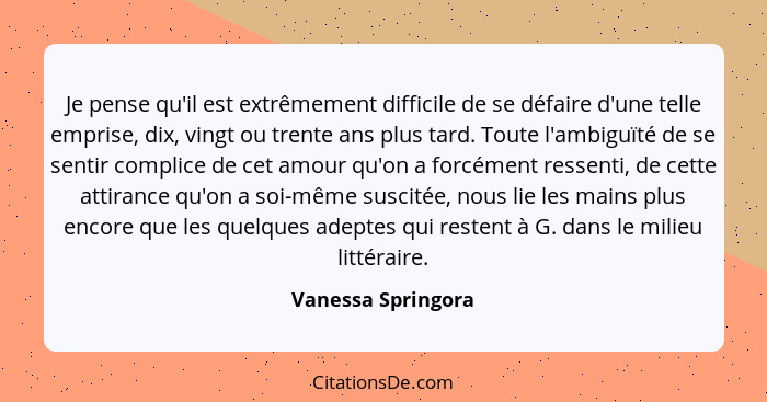 Je pense qu'il est extrêmement difficile de se défaire d'une telle emprise, dix, vingt ou trente ans plus tard. Toute l'ambiguïté... - Vanessa Springora