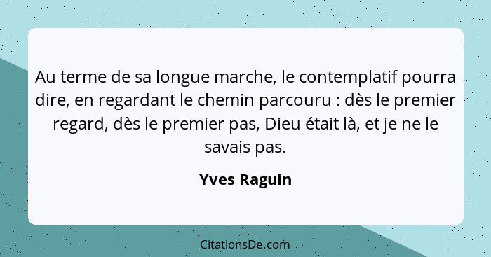 Au terme de sa longue marche, le contemplatif pourra dire, en regardant le chemin parcouru : dès le premier regard, dès le premier... - Yves Raguin