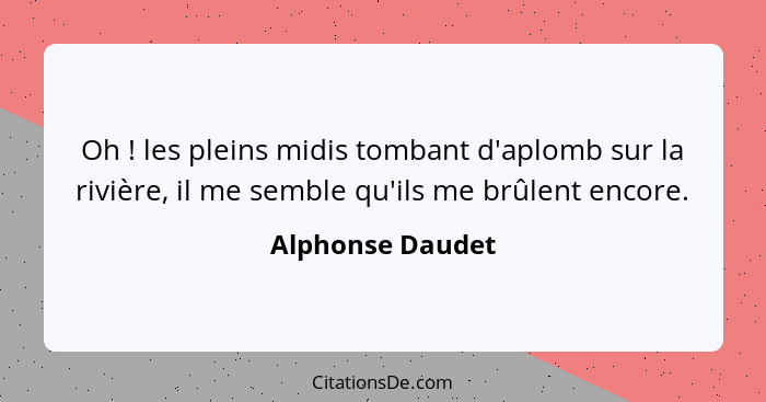 Oh ! les pleins midis tombant d'aplomb sur la rivière, il me semble qu'ils me brûlent encore.... - Alphonse Daudet