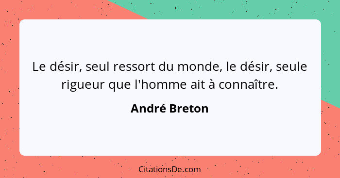 Le désir, seul ressort du monde, le désir, seule rigueur que l'homme ait à connaître.... - André Breton