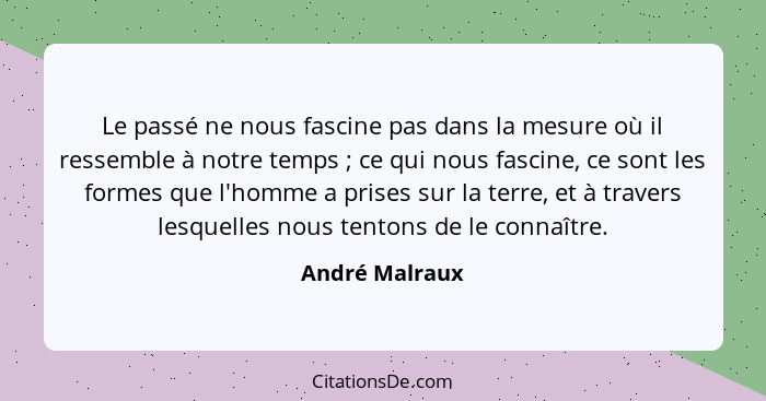 Le passé ne nous fascine pas dans la mesure où il ressemble à notre temps ; ce qui nous fascine, ce sont les formes que l'homme a... - André Malraux