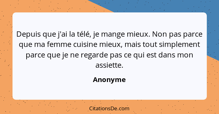 Depuis que j'ai la télé, je mange mieux. Non pas parce que ma femme cuisine mieux, mais tout simplement parce que je ne regarde pas ce qui e... - Anonyme